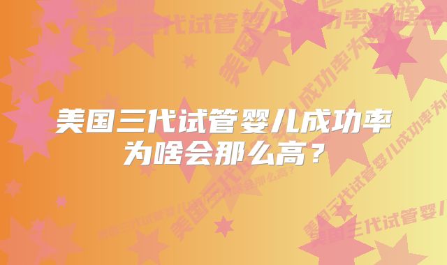 美国三代试管婴儿成功率为啥会那么高？