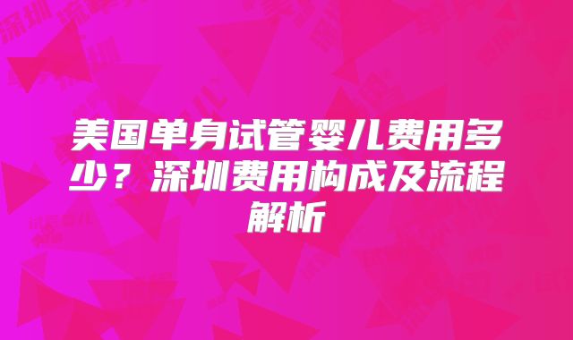 美国单身试管婴儿费用多少？深圳费用构成及流程解析