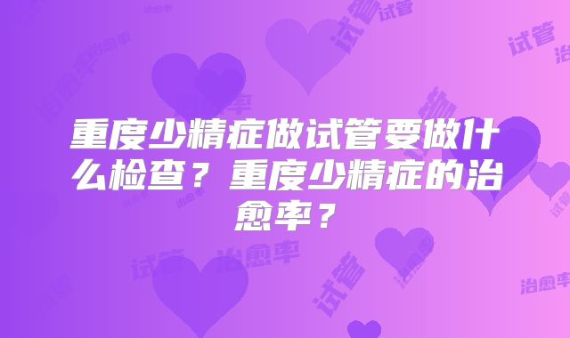 重度少精症做试管要做什么检查？重度少精症的治愈率？