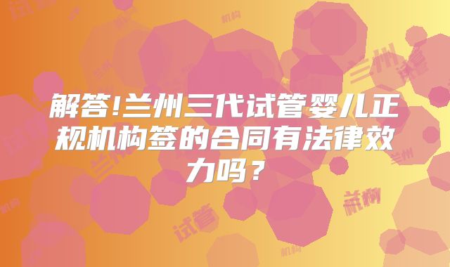 解答!兰州三代试管婴儿正规机构签的合同有法律效力吗?