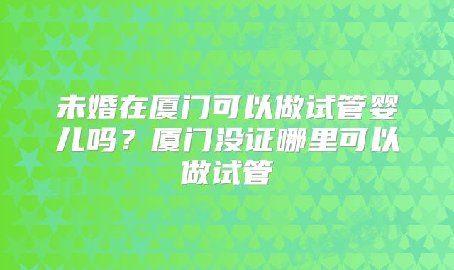 未婚在厦门可以做试管婴儿吗？厦门没证哪里可以做试管