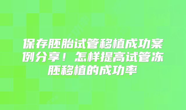 保存胚胎试管移植成功案例分享!怎样提高试管冻胚移植的成功率