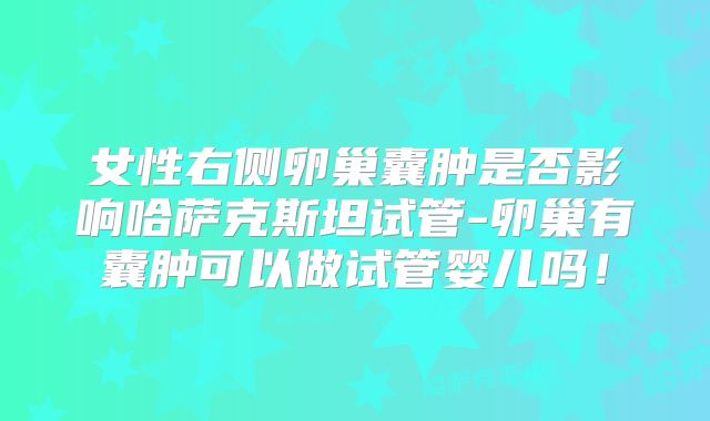 女性右侧卵巢囊肿是否影响哈萨克斯坦试管-卵巢有囊肿可以做试管婴儿吗！