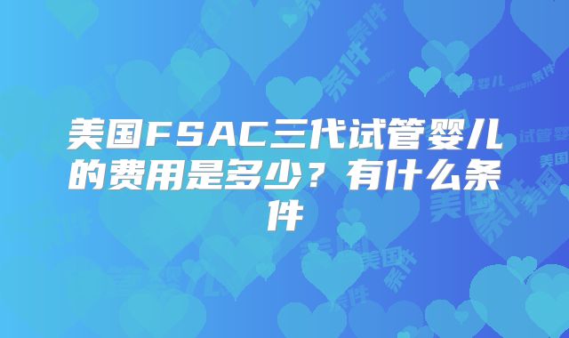 美国FSAC三代试管婴儿的费用是多少？有什么条件
