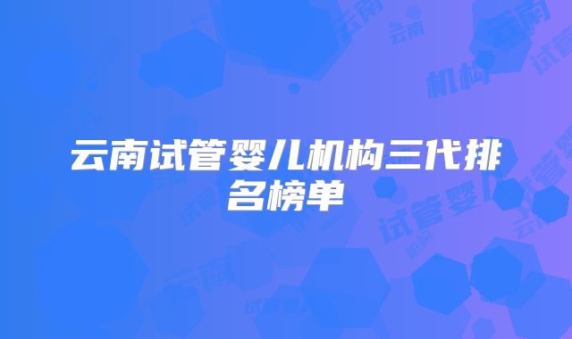 云南试管婴儿机构三代排名榜单
