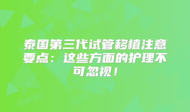 泰国第三代试管移植注意要点:这些方面的护理不可忽视!