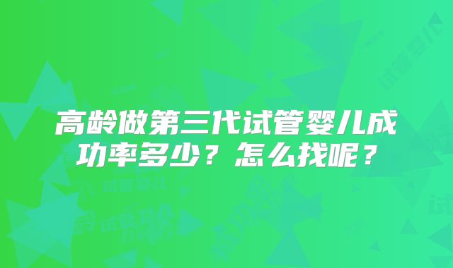 高龄做第三代试管婴儿成功率多少?怎么找呢?
