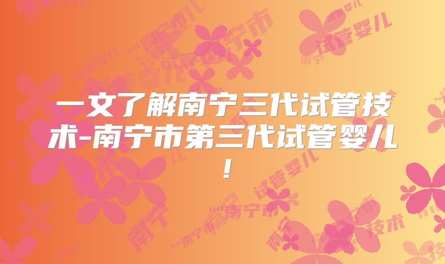 一文了解南宁三代试管技术-南宁市第三代试管婴儿!