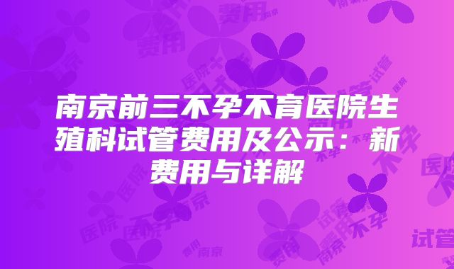 南京前三不孕不育医院生殖科试管费用及公示:新费用与详解