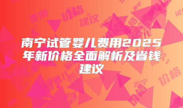 南宁试管婴儿费用2025年新价格全面解析及省钱建议