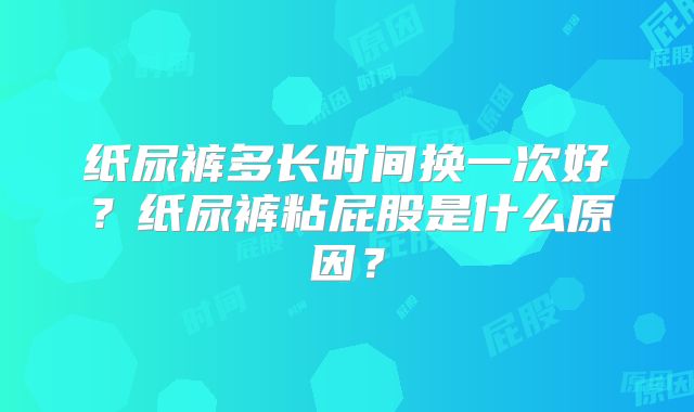 纸尿裤多长时间换一次好？纸尿裤粘屁股是什么原因？