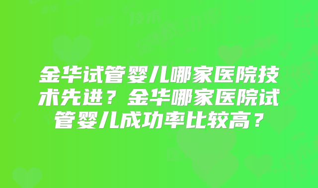 金华试管婴儿哪家医院技术先进？金华哪家医院试管婴儿成功率比较高？