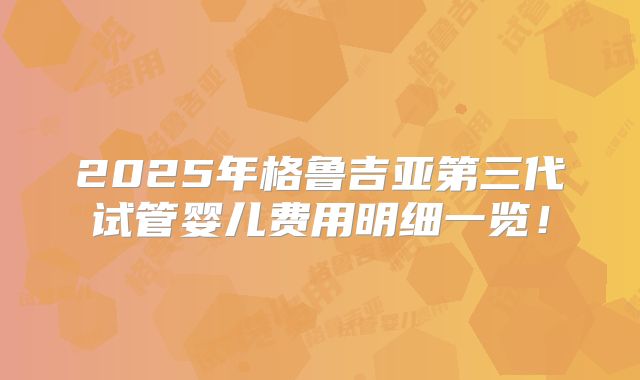 2025年格鲁吉亚第三代试管婴儿费用明细一览!