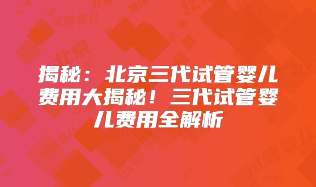揭秘：北京三代试管婴儿费用大揭秘！三代试管婴儿费用全解析