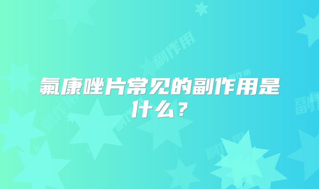 氟康唑片常见的副作用是什么？
