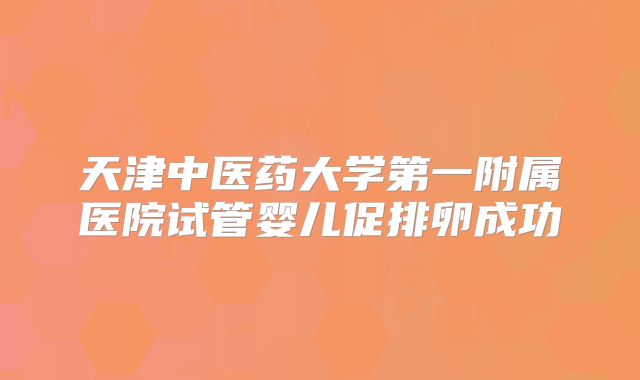 天津中医药大学第一附属医院试管婴儿促排卵成功