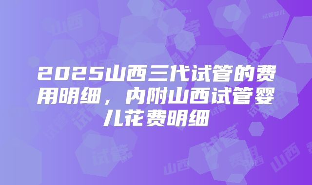 2025山西三代试管的费用明细，内附山西试管婴儿花费明细