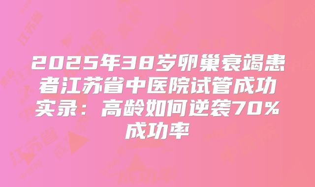 2025年38岁卵巢衰竭患者江苏省中医院试管成功实录：高龄如何逆袭70%成功率