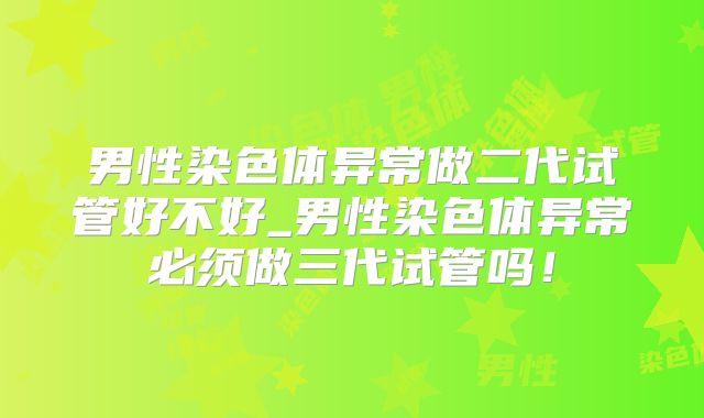 男性染色体异常做二代试管好不好_男性染色体异常必须做三代试管吗！