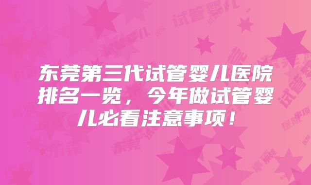 东莞第三代试管婴儿医院排名一览，今年做试管婴儿必看注意事项！