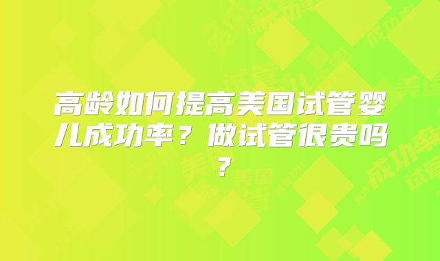 高龄如何提高美国试管婴儿成功率？做试管很贵吗？