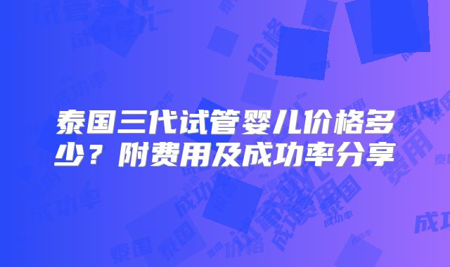 泰国三代试管婴儿价格多少？附费用及成功率分享