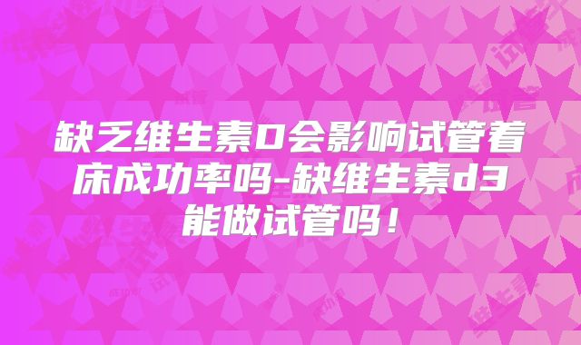 缺乏维生素D会影响试管着床成功率吗-缺维生素d3能做试管吗!