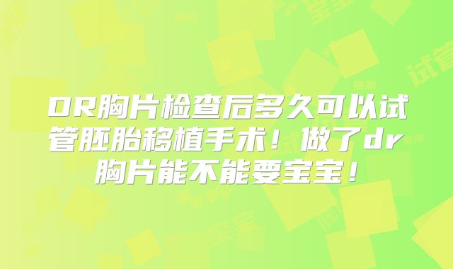 DR胸片检查后多久可以试管胚胎移植手术！做了dr胸片能不能要宝宝！