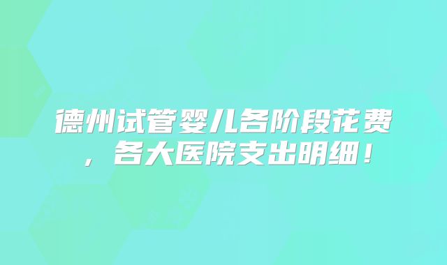 德州试管婴儿各阶段花费，各大医院支出明细！