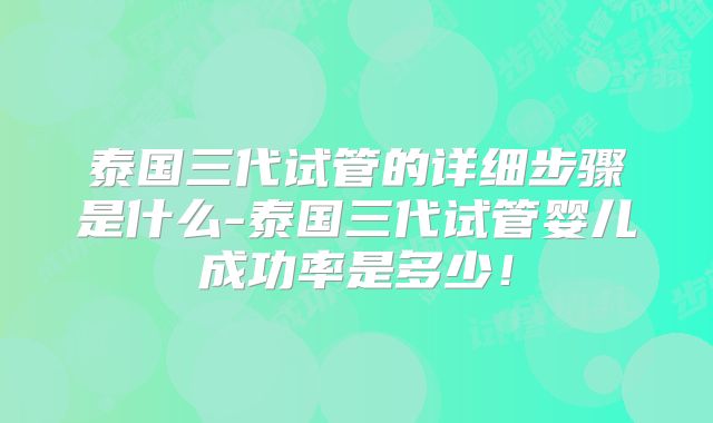 泰国三代试管的详细步骤是什么-泰国三代试管婴儿成功率是多少！