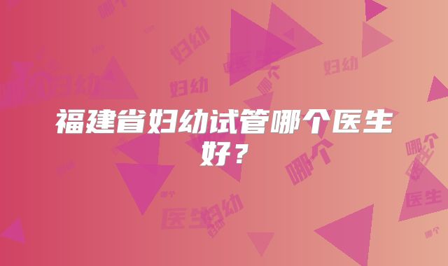 福建省妇幼试管哪个医生好？