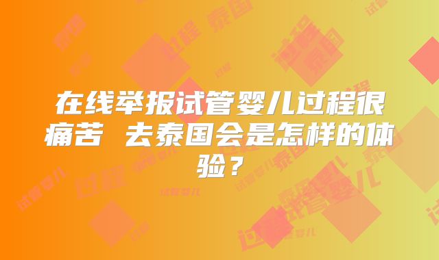 在线举报试管婴儿过程很痛苦 去泰国会是怎样的体验？
