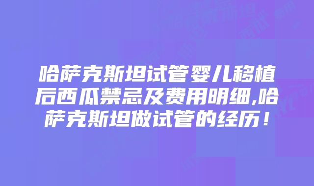 哈萨克斯坦试管婴儿移植后西瓜禁忌及费用明细,哈萨克斯坦做试管的经历!