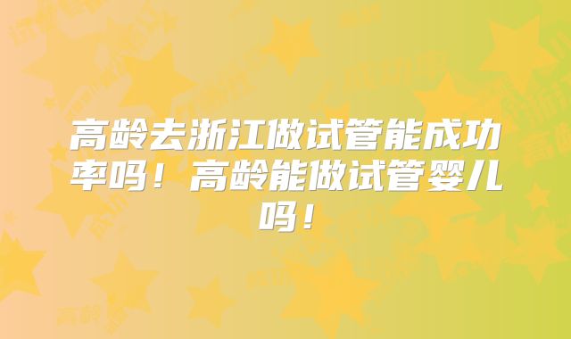 高龄去浙江做试管能成功率吗！高龄能做试管婴儿吗！