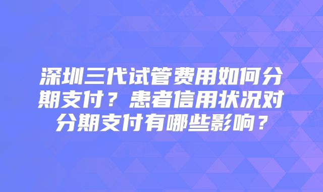 深圳三代试管费用如何分期支付？患者信用状况对分期支付有哪些影响？
