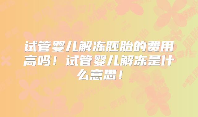 试管婴儿解冻胚胎的费用高吗！试管婴儿解冻是什么意思！