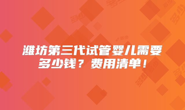潍坊第三代试管婴儿需要多少钱？费用清单！