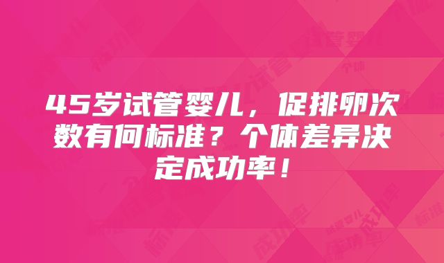 45岁试管婴儿，促排卵次数有何标准？个体差异决定成功率！