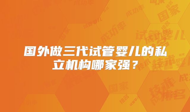 国外做三代试管婴儿的私立机构哪家强？