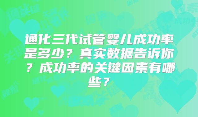 通化三代试管婴儿成功率是多少？真实数据告诉你？成功率的关键因素有哪些？