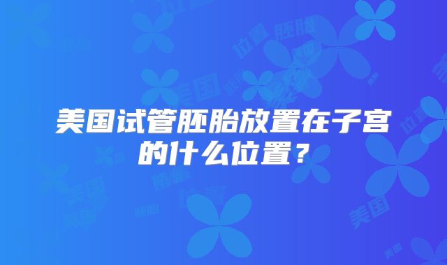 美国试管胚胎放置在子宫的什么位置？