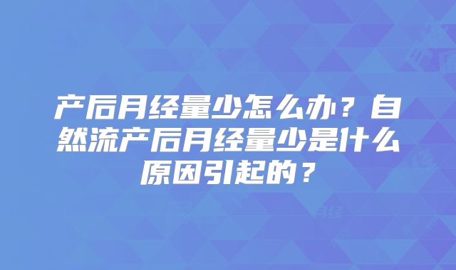 产后月经量少怎么办?自然流产后月经量少是什么原因引起的?