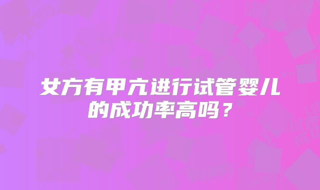 女方有甲亢进行试管婴儿的成功率高吗？