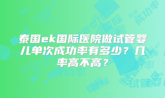 泰国ek国际医院做试管婴儿单次成功率有多少？几率高不高？
