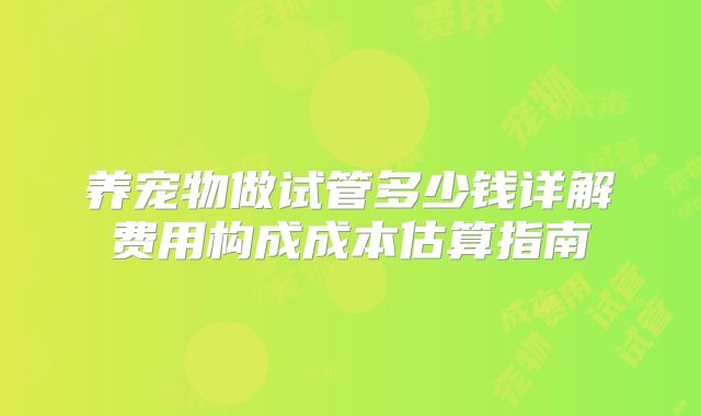 养宠物做试管多少钱详解费用构成成本估算指南