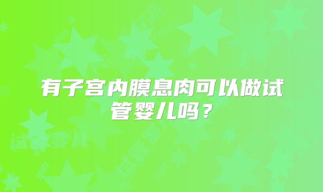 有子宫内膜息肉可以做试管婴儿吗？