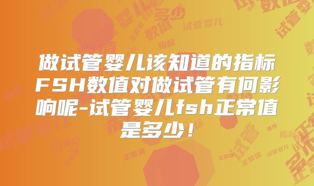 做试管婴儿该知道的指标FSH数值对做试管有何影响呢-试管婴儿fsh正常值是多少！