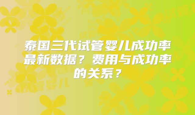 泰国三代试管婴儿成功率最新数据？费用与成功率的关系？