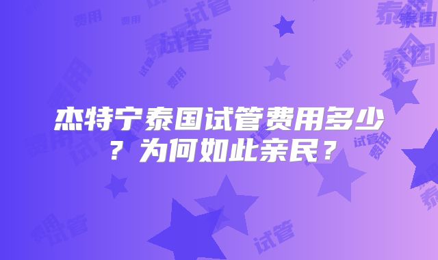 杰特宁泰国试管费用多少？为何如此亲民？