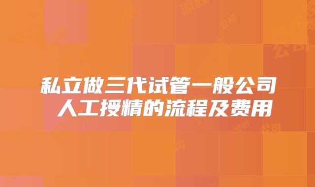 私立做三代试管一般公司 人工授精的流程及费用